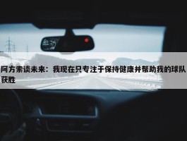 阿方索谈未来：我现在只专注于保持健康并帮助我的球队获胜