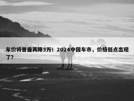 车价将普遍再降3万！2024中国车市，价格低点出现了？