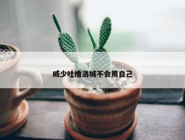 威少吐槽洛城不会用自己