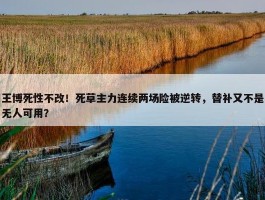 王博死性不改！死草主力连续两场险被逆转，替补又不是无人可用？