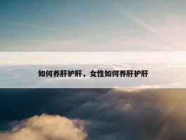 如何养肝护肝，女性如何养肝护肝