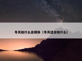 冬天拍什么自媒体（冬天适合拍什么）