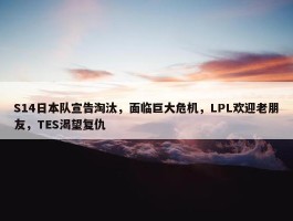 S14日本队宣告淘汰，面临巨大危机，LPL欢迎老朋友，TES渴望复仇