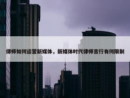 律师如何运营新媒体，新媒体时代律师言行有何限制