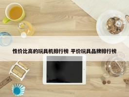 性价比高的玩具机排行榜 平价玩具品牌排行榜