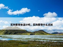 买狗要带体温计吗，买狗要带什么试纸