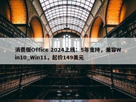 消费版Office 2024上线：5年支持，兼容Win10_Win11，起价149美元