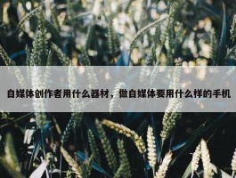 自媒体创作者用什么器材，做自媒体要用什么样的手机