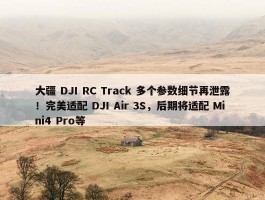 大疆 DJI RC Track 多个参数细节再泄露！完美适配 DJI Air 3S，后期将适配 Mini4 Pro等