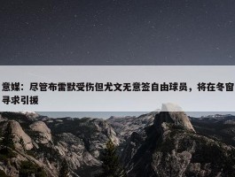 意媒：尽管布雷默受伤但尤文无意签自由球员，将在冬窗寻求引援