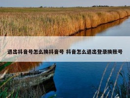 退出抖音号怎么换抖音号 抖音怎么退出登录换账号