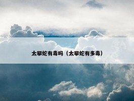 太攀蛇有毒吗（太攀蛇有多毒）