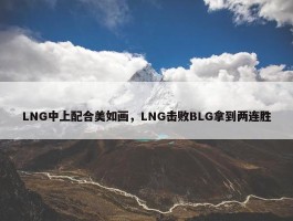 LNG中上配合美如画，LNG击败BLG拿到两连胜