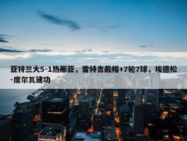 亚特兰大5-1热那亚，雷特吉戴帽+7轮7球，埃德松-席尔瓦建功