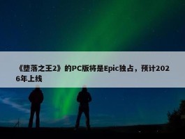 《堕落之王2》的PC版将是Epic独占，预计2026年上线