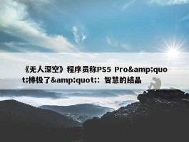 《无人深空》程序员称PS5 Pro&quot;棒极了&quot;：智慧的结晶