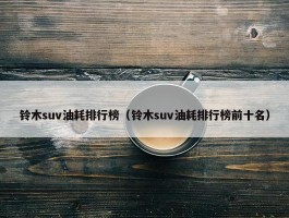 铃木suv油耗排行榜（铃木suv油耗排行榜前十名）