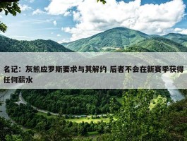 名记：灰熊应罗斯要求与其解约 后者不会在新赛季获得任何薪水