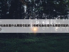 吐血丝是什么原因引起的（咳嗽吐血丝是什么原因引起的）