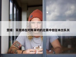 意媒：莱奥将在对阵莱切的比赛中担任米兰队长