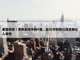 霍森观察｜张帅无缘中网4强，但35岁的她已经足够让人尊敬