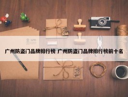 广州防盗门品牌排行榜 广州防盗门品牌排行榜前十名