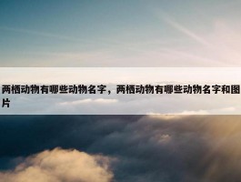 两栖动物有哪些动物名字，两栖动物有哪些动物名字和图片