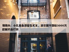 慢镜头：小孔塞桑想留在尤文，波尔图不想给3000万欧解约金打折