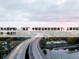 为火箭护航！“海王”中锋亚当斯定妆照来了！上赛季因伤一场没打