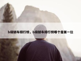 b级轿车排行榜，b级轿车排行榜哪个是第一位