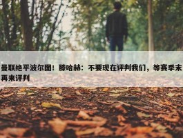 曼联绝平波尔图！滕哈赫：不要现在评判我们，等赛季末再来评判