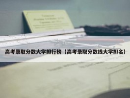 高考录取分数大学排行榜（高考录取分数线大学排名）