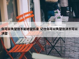 你可以失望但不能绝望抖音 记住你可以失望但决不可以决望