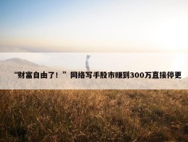 “财富自由了！”网络写手股市赚到300万直接停更