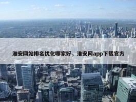 淮安网站排名优化哪家好，淮安网app下载官方