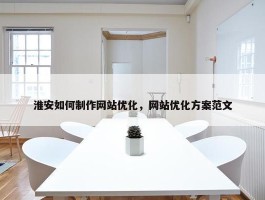 淮安如何制作网站优化，网站优化方案范文