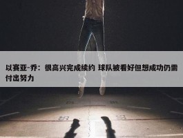 以赛亚-乔：很高兴完成续约 球队被看好但想成功仍需付出努力