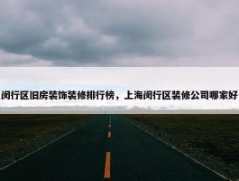 闵行区旧房装饰装修排行榜，上海闵行区装修公司哪家好