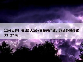 11分大胜！天津3人20+喜提开门红，超级外援爆砍33+27+6