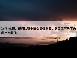 达伦-本特：任何比赛中信心都很重要，到圣诞节马丁内利一定起飞