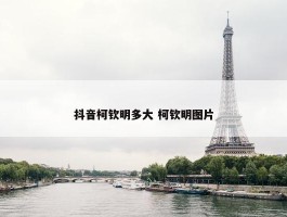 抖音柯钦明多大 柯钦明图片