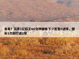 有毒？马竞1亿标王60分钟被换下 7首发0进球，替补3次却打进2球