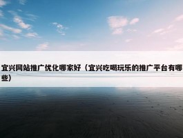 宜兴网站推广优化哪家好（宜兴吃喝玩乐的推广平台有哪些）