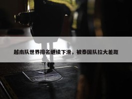 越南队世界排名继续下滑，被泰国队拉大差距