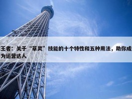 王者：关于“草灵”技能的十个特性和五种用法，助你成为运营达人