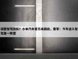 调整智驾团队？小米汽车官方未回应，雷军：今年进入智驾第一阵营