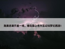 距离逆袭只差一线，堵在路上也不忘记玩梦幻西游！