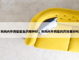 狗狗内外同驱驱虫药哪种好，狗狗内外同驱的药效果好吗