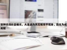 斩神动漫彩蛋曝光，大夏战力天花板周平现身，路无为成关键