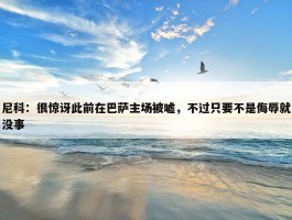 尼科：很惊讶此前在巴萨主场被嘘，不过只要不是侮辱就没事